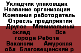 Укладчик-упаковщик › Название организации ­ Компания-работодатель › Отрасль предприятия ­ Другое › Минимальный оклад ­ 18 000 - Все города Работа » Вакансии   . Амурская обл.,Благовещенский р-н